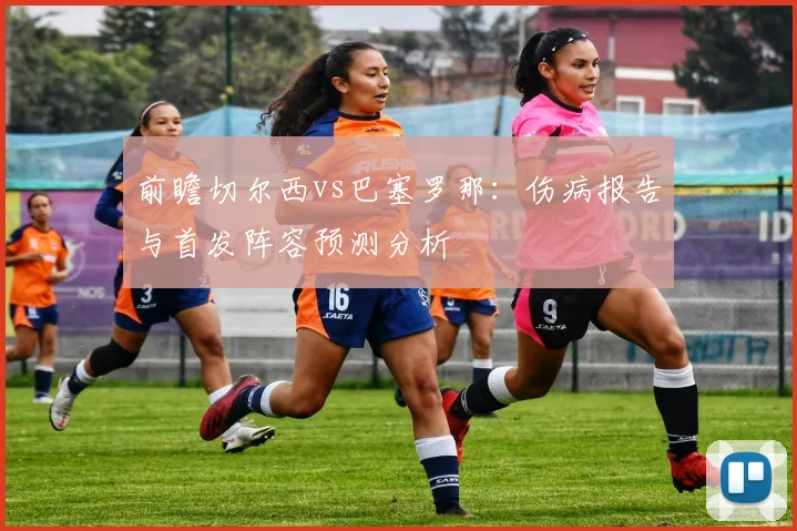 前瞻切尔西vs巴塞罗那：伤病报告与首发阵容预测分析