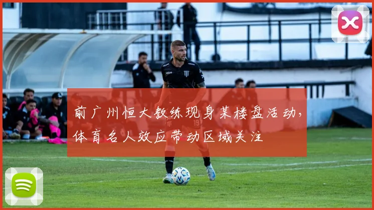 前广州恒大教练现身某楼盘活动，体育名人效应带动区域关注