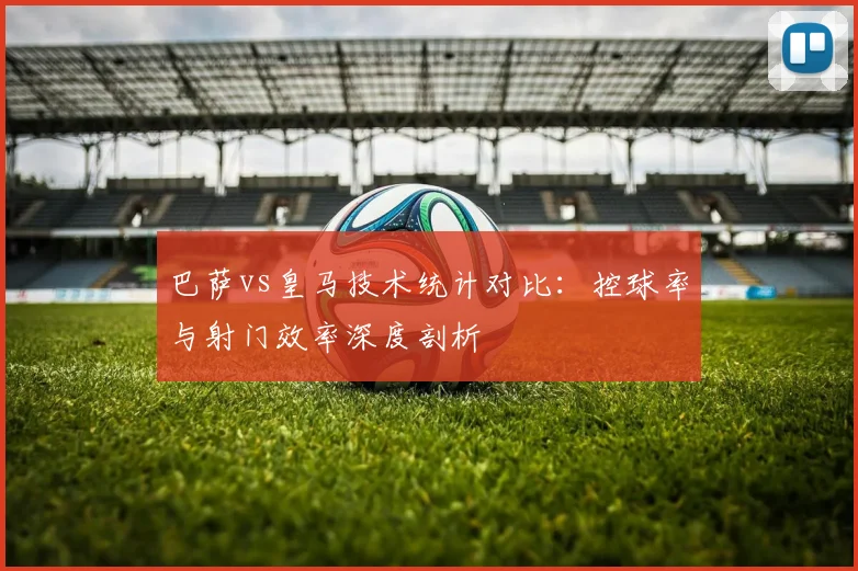 巴萨vs皇马技术统计对比：控球率与射门效率深度剖析